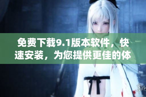免费下载9.1版本软件，快速安装，为您提供更佳的体验)