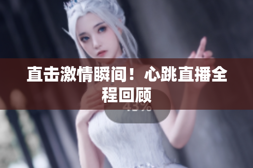 直击激情瞬间！心跳直播全程回顾