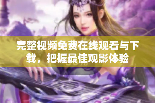 完整视频免费在线观看与下载，把握最佳观影体验