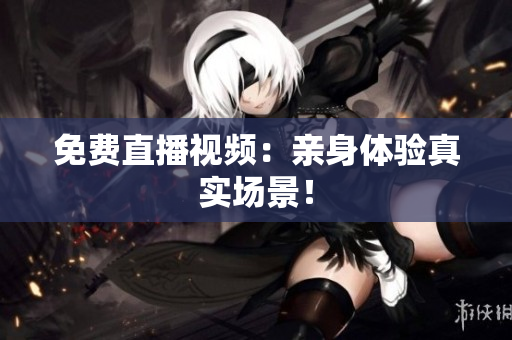 免费直播视频：亲身体验真实场景！