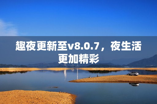 趣夜更新至v8.0.7，夜生活更加精彩