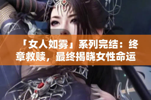 「女人如雾」系列完结：终章救赎，最终揭晓女性命运！