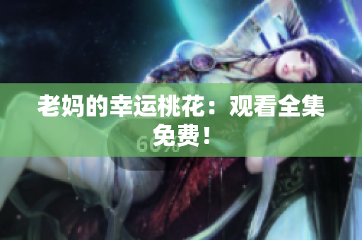 老妈的幸运桃花：观看全集免费！
