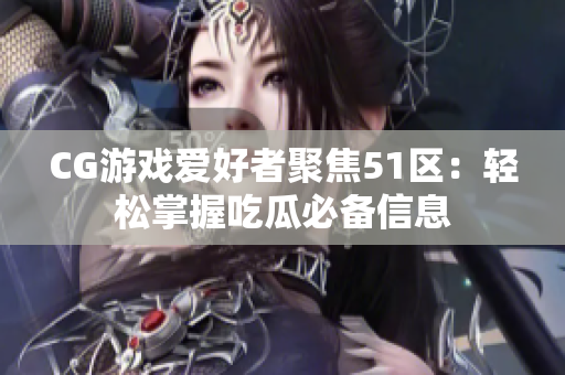 CG游戏爱好者聚焦51区：轻松掌握吃瓜必备信息