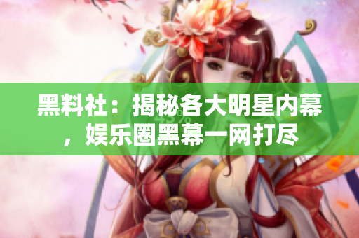 黑料社：揭秘各大明星内幕，娱乐圈黑幕一网打尽