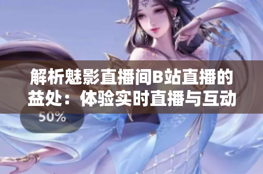 解析魅影直播间B站直播的益处：体验实时直播与互动！