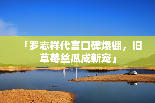 「罗志祥代言口碑爆棚，旧草莓丝瓜成新宠」