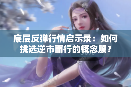 底层反弹行情启示录：如何挑选逆市而行的概念股？