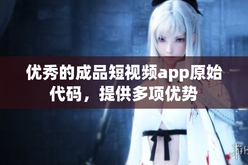 优秀的成品短视频app原始代码，提供多项优势