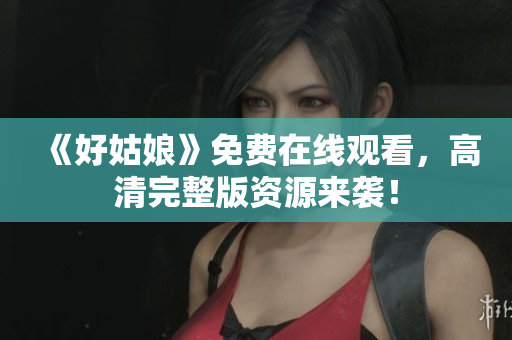 《好姑娘》免费在线观看，高清完整版资源来袭！