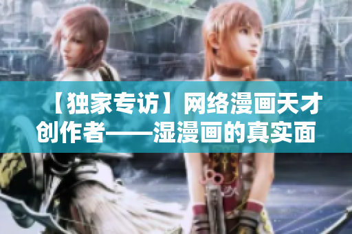 【独家专访】网络漫画天才创作者——湿漫画的真实面貌