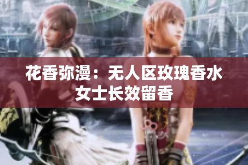 花香弥漫：无人区玫瑰香水女士长效留香