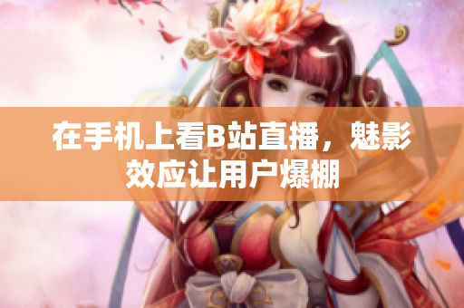 在手机上看B站直播，魅影效应让用户爆棚