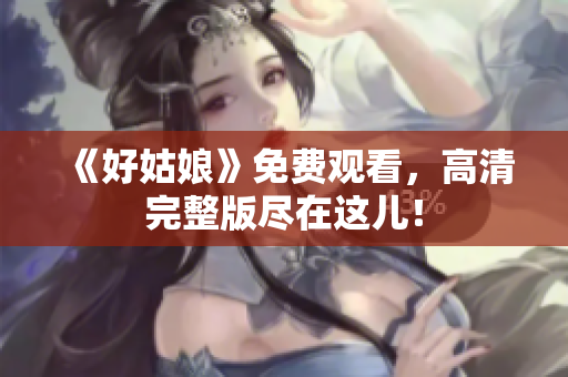 《好姑娘》免费观看，高清完整版尽在这儿！