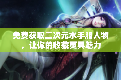 免费获取二次元水手服人物，让你的收藏更具魅力