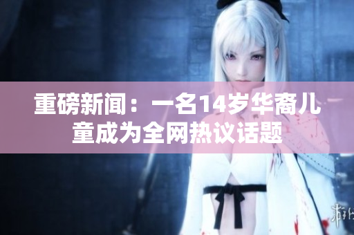 重磅新闻：一名14岁华裔儿童成为全网热议话题