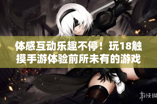 体感互动乐趣不停！玩18触摸手游体验前所未有的游戏新风口