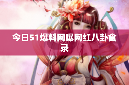 今日51爆料网曝网红八卦食录