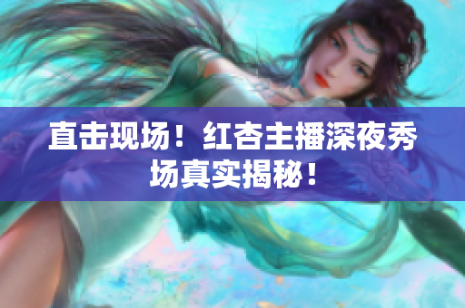 直击现场！红杏主播深夜秀场真实揭秘！