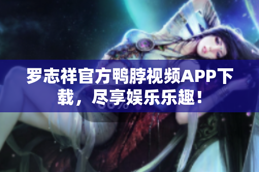 罗志祥官方鸭脖视频APP下载，尽享娱乐乐趣！