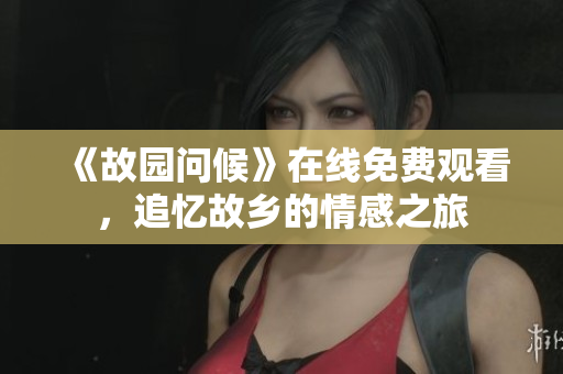 《故园问候》在线免费观看，追忆故乡的情感之旅