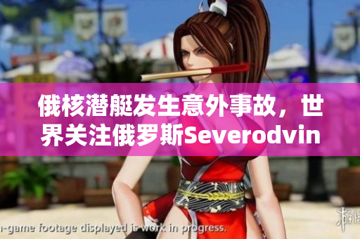 俄核潜艇发生意外事故，世界关注俄罗斯Severodvinsk