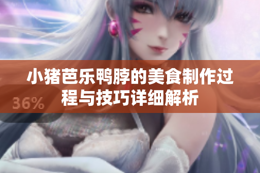 小猪芭乐鸭脖的美食制作过程与技巧详细解析