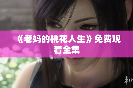 《老妈的桃花人生》免费观看全集