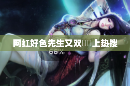 网红好色先生又双叒叕上热搜
