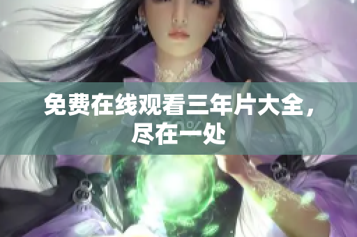 免费在线观看三年片大全，尽在一处