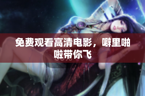 免费观看高清电影，噼里啪啦带你飞