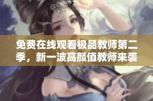 免费在线观看极品教师第二季，新一波高颜值教师来袭！