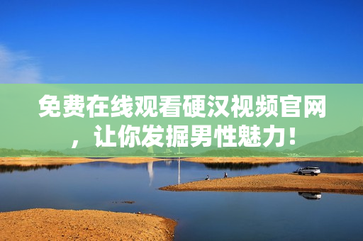 免费在线观看硬汉视频官网，让你发掘男性魅力！