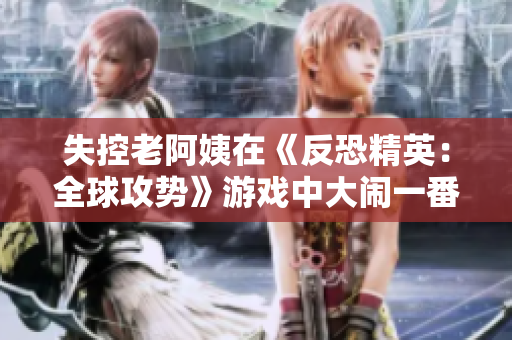 失控老阿姨在《反恐精英：全球攻势》游戏中大闹一番