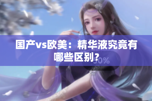 国产vs欧美：精华液究竟有哪些区别？