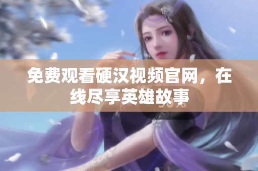 免费观看硬汉视频官网，在线尽享英雄故事