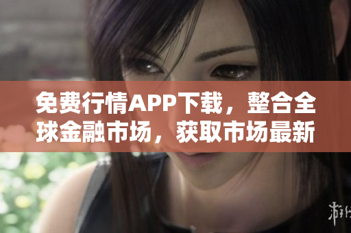 免费行情APP下载，整合全球金融市场，获取市场最新动态！
