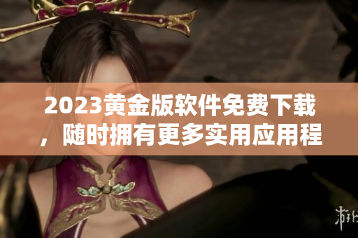 2023黄金版软件免费下载，随时拥有更多实用应用程序！