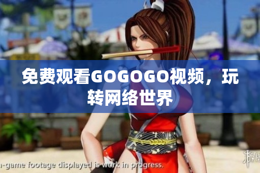 免费观看GOGOGO视频，玩转网络世界