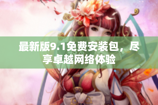 最新版9.1免费安装包，尽享卓越网络体验