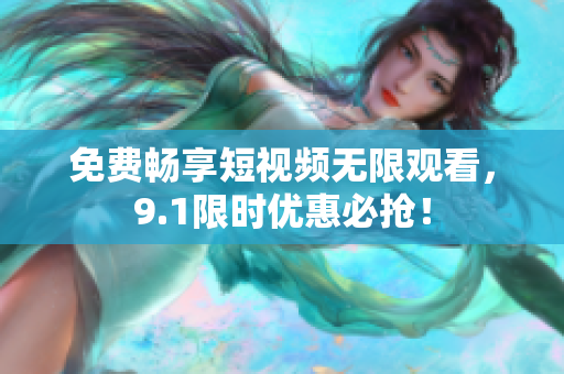 免费畅享短视频无限观看，9.1限时优惠必抢！
