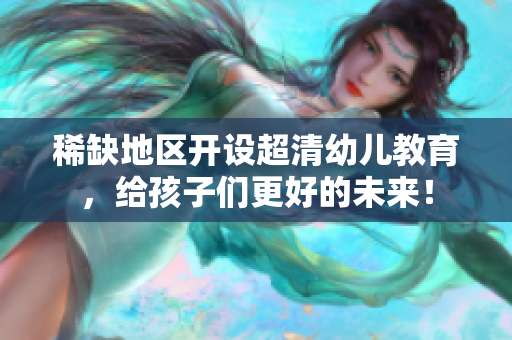 稀缺地区开设超清幼儿教育，给孩子们更好的未来！
