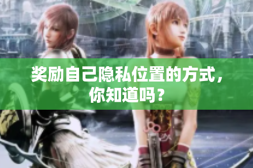 奖励自己隐私位置的方式，你知道吗？