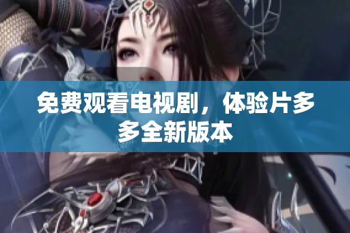 免费观看电视剧，体验片多多全新版本