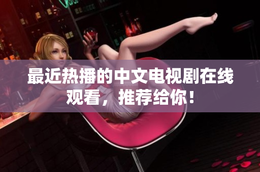 最近热播的中文电视剧在线观看，推荐给你！