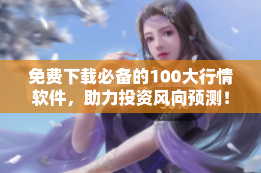 免费下载必备的100大行情软件，助力投资风向预测！