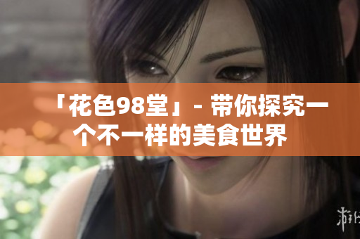 「花色98堂」- 带你探究一个不一样的美食世界