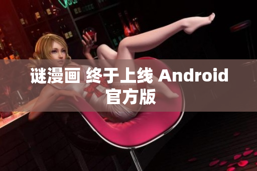 谜漫画 终于上线 Android 官方版