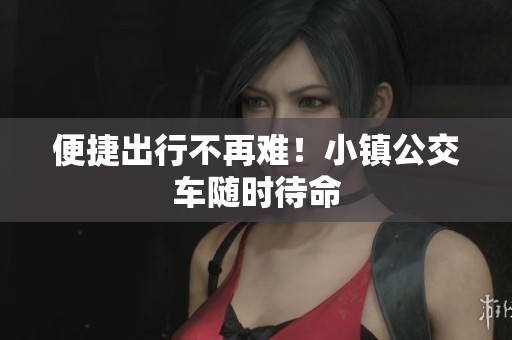 便捷出行不再难！小镇公交车随时待命