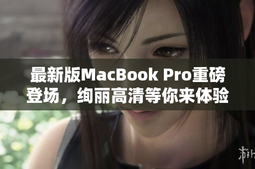最新版MacBook Pro重磅登场，绚丽高清等你来体验！
